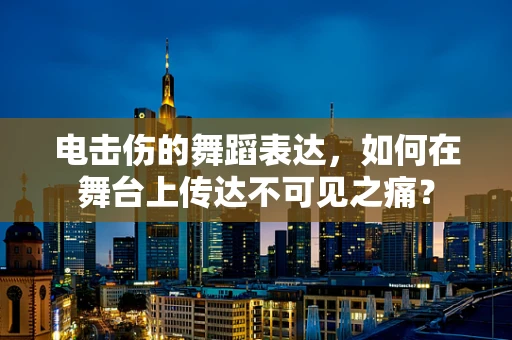 电击伤的舞蹈表达，如何在舞台上传达不可见之痛？
