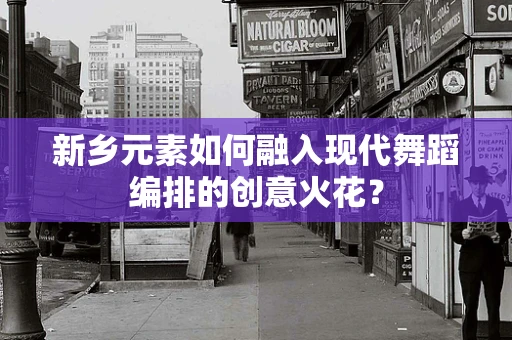 新乡元素如何融入现代舞蹈编排的创意火花？