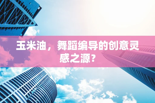玉米油，舞蹈编导的创意灵感之源？