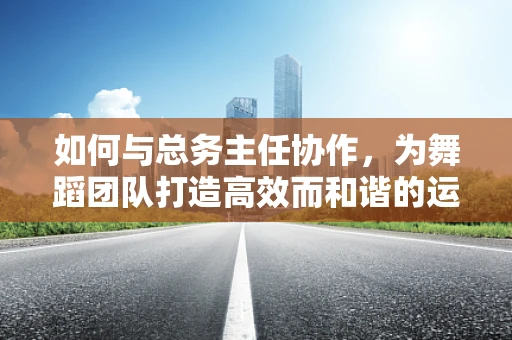 如何与总务主任协作，为舞蹈团队打造高效而和谐的运营环境？