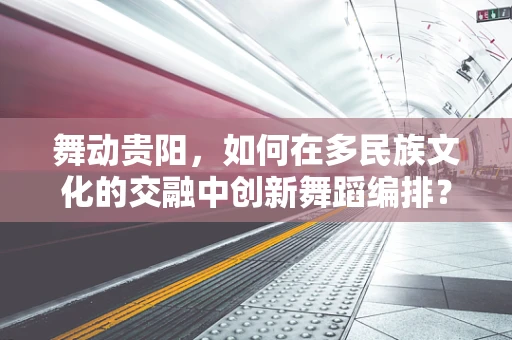 舞动贵阳，如何在多民族文化的交融中创新舞蹈编排？