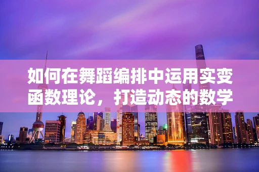 如何在舞蹈编排中运用实变函数理论，打造动态的数学美？