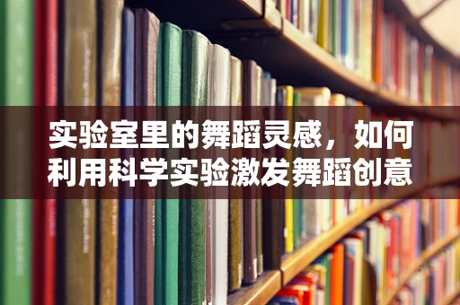 实验室里的舞蹈灵感，如何利用科学实验激发舞蹈创意？