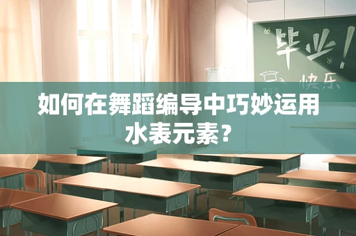 如何在舞蹈编导中巧妙运用水表元素？