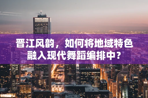 晋江风韵，如何将地域特色融入现代舞蹈编排中？
