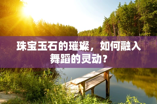 珠宝玉石的璀璨，如何融入舞蹈的灵动？