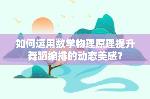 如何运用数学物理原理提升舞蹈编排的动态美感？