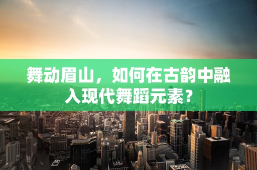 舞动眉山，如何在古韵中融入现代舞蹈元素？