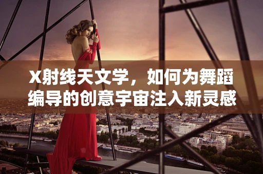X射线天文学，如何为舞蹈编导的创意宇宙注入新灵感？