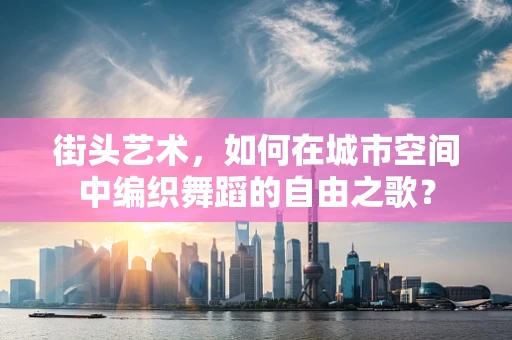 街头艺术，如何在城市空间中编织舞蹈的自由之歌？