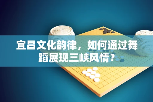 宜昌文化韵律，如何通过舞蹈展现三峡风情？