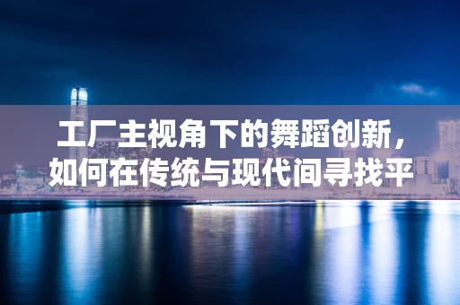 工厂主视角下的舞蹈创新，如何在传统与现代间寻找平衡？