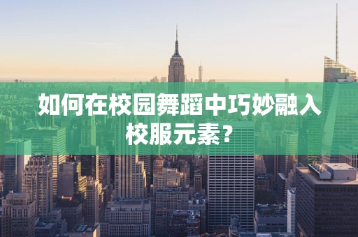 如何在校园舞蹈中巧妙融入校服元素？