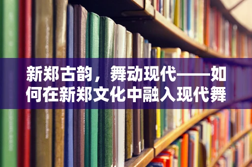 新郑古韵，舞动现代——如何在新郑文化中融入现代舞蹈元素？