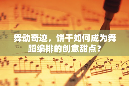 舞动奇迹，饼干如何成为舞蹈编排的创意甜点？