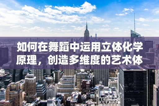 如何在舞蹈中运用立体化学原理，创造多维度的艺术体验？