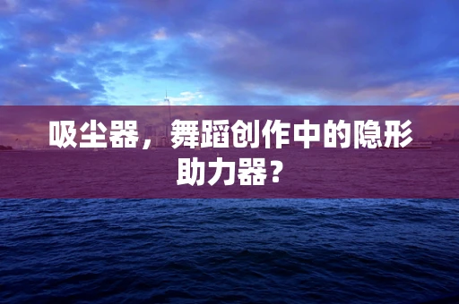 吸尘器，舞蹈创作中的隐形助力器？