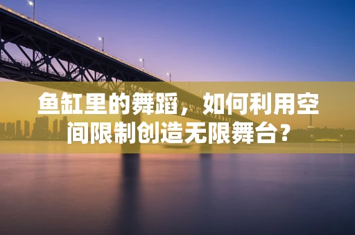 鱼缸里的舞蹈，如何利用空间限制创造无限舞台？
