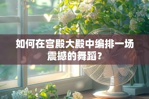 如何在宫殿大殿中编排一场震撼的舞蹈？