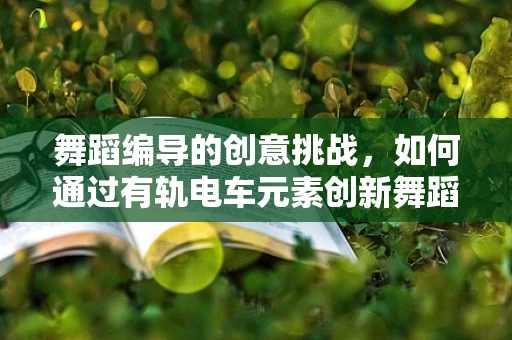 舞蹈编导的创意挑战，如何通过有轨电车元素创新舞蹈编排？