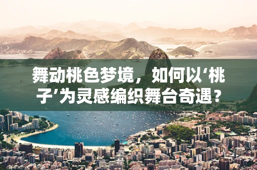 舞动桃色梦境，如何以‘桃子’为灵感编织舞台奇遇？