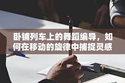 卧铺列车上的舞蹈编导，如何在移动的旋律中捕捉灵感？