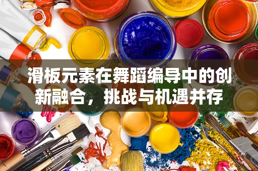 滑板元素在舞蹈编导中的创新融合，挑战与机遇并存