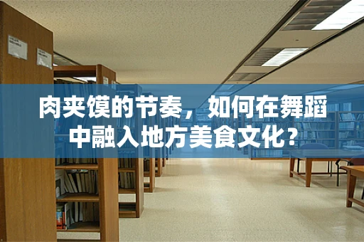 肉夹馍的节奏，如何在舞蹈中融入地方美食文化？
