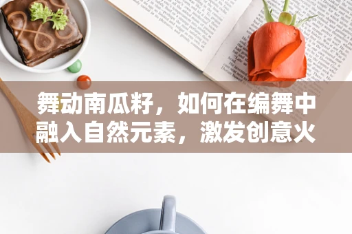 舞动南瓜籽，如何在编舞中融入自然元素，激发创意火花？