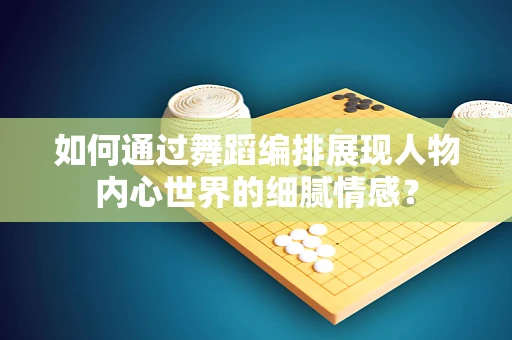 如何通过舞蹈编排展现人物内心世界的细腻情感？