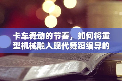卡车舞动的节奏，如何将重型机械融入现代舞蹈编导的创意中？