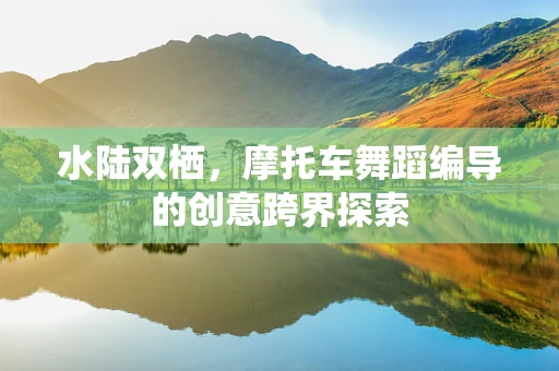 水陆双栖，摩托车舞蹈编导的创意跨界探索