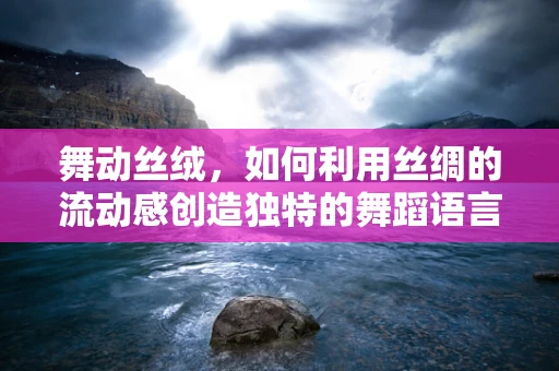 舞动丝绒，如何利用丝绸的流动感创造独特的舞蹈语言？