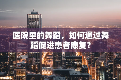 医院里的舞蹈，如何通过舞蹈促进患者康复？