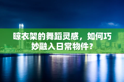 晾衣架的舞蹈灵感，如何巧妙融入日常物件？