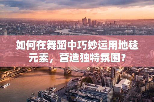 如何在舞蹈中巧妙运用地毯元素，营造独特氛围？