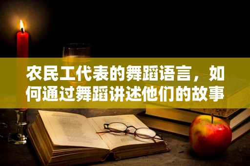 农民工代表的舞蹈语言，如何通过舞蹈讲述他们的故事？