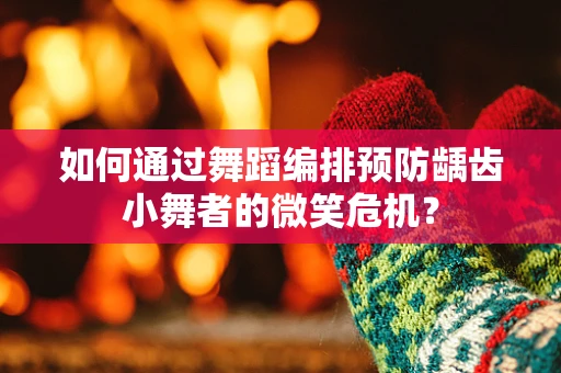 如何通过舞蹈编排预防龋齿小舞者的微笑危机？