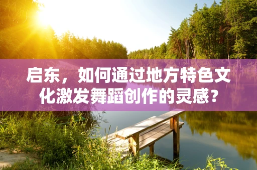 启东，如何通过地方特色文化激发舞蹈创作的灵感？