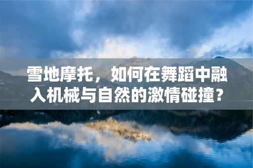 雪地摩托，如何在舞蹈中融入机械与自然的激情碰撞？