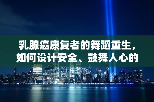乳腺癌康复者的舞蹈重生，如何设计安全、鼓舞人心的康复舞蹈？
