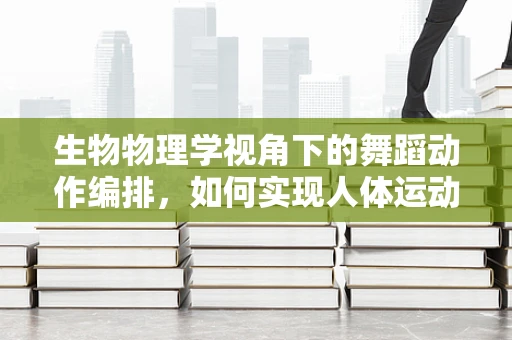生物物理学视角下的舞蹈动作编排，如何实现人体运动与物理法则的完美融合？