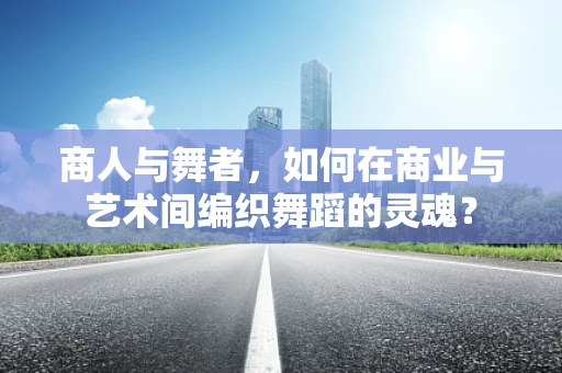 商人与舞者，如何在商业与艺术间编织舞蹈的灵魂？