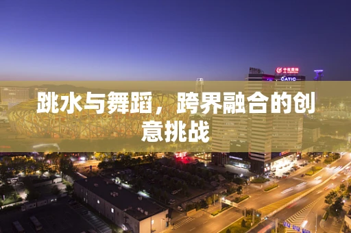 跳水与舞蹈，跨界融合的创意挑战