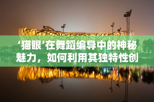 ‘猫眼’在舞蹈编导中的神秘魅力，如何利用其独特性创造视觉奇观？