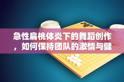 急性扁桃体炎下的舞蹈创作，如何保持团队的激情与健康？