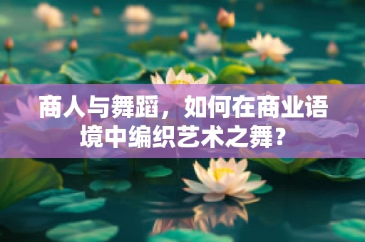 商人与舞蹈，如何在商业语境中编织艺术之舞？
