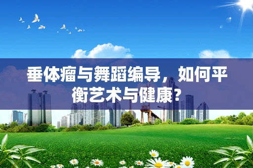 垂体瘤与舞蹈编导，如何平衡艺术与健康？