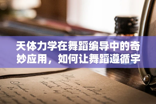 天体力学在舞蹈编导中的奇妙应用，如何让舞蹈遵循宇宙的韵律？