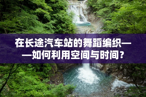 在长途汽车站的舞蹈编织——如何利用空间与时间？